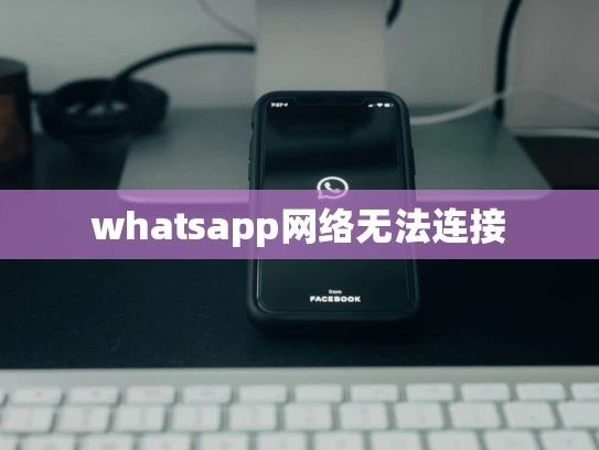 whatsapp网络无法连接 whatsapp网络无法连接