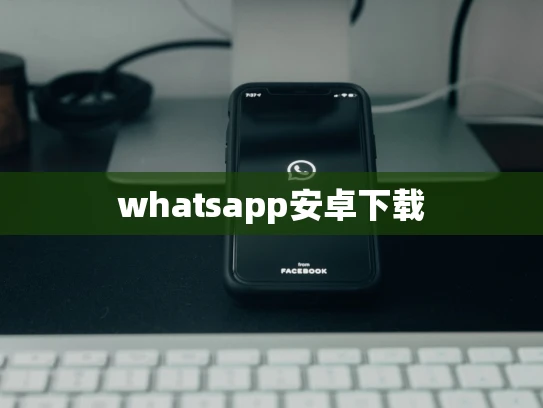 whatsapp安卓下载 whatsapp安卓下载